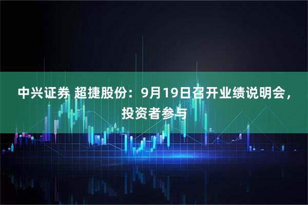 中興證券 超捷股份：9月19日召開業(yè)績說明會，投資者參與